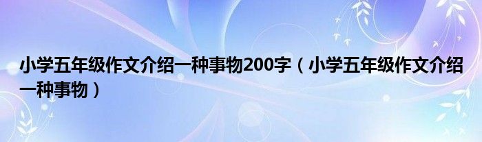 小學(xué)五年級(jí)作文介紹一種事物200字（小學(xué)五年級(jí)作文介紹一種事物）