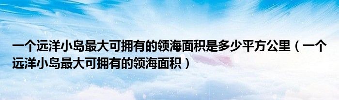 一個(gè)遠(yuǎn)洋小島最大可擁有的領(lǐng)海面積是多少平方公里（一個(gè)遠(yuǎn)洋小島最大可擁有的領(lǐng)海面積）