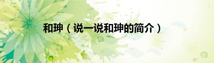 和珅（說(shuō)一說(shuō)和珅的簡(jiǎn)介）