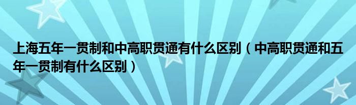上海五年一貫制和中高職貫通有什么區(qū)別（中高職貫通和五年一貫制有什么區(qū)別）