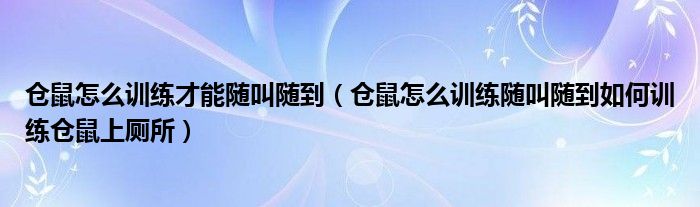 倉鼠怎么訓(xùn)練才能隨叫隨到（倉鼠怎么訓(xùn)練隨叫隨到如何訓(xùn)練倉鼠上廁所）