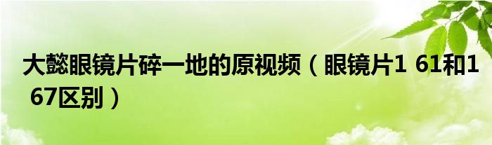 大懿眼鏡片碎一地的原視頻（眼鏡片1 61和1 67區(qū)別）