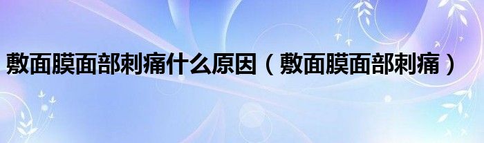 敷面膜面部刺痛什么原因（敷面膜面部刺痛）