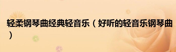 輕柔鋼琴曲經(jīng)典輕音樂（好聽的輕音樂鋼琴曲）