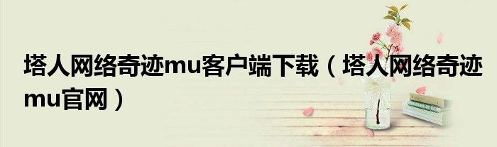 塔人網(wǎng)絡(luò)奇跡mu客戶端下載（塔人網(wǎng)絡(luò)奇跡mu官網(wǎng)）