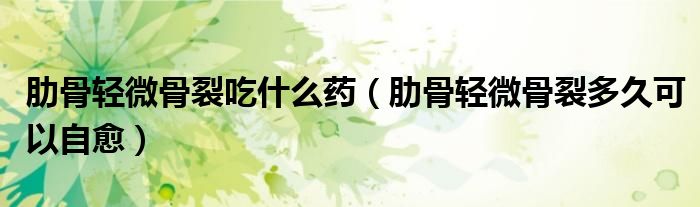肋骨輕微骨裂吃什么藥（肋骨輕微骨裂多久可以自愈）