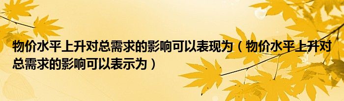 物價(jià)水平上升對(duì)總需求的影響可以表現(xiàn)為（物價(jià)水平上升對(duì)總需求的影響可以表示為）