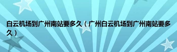 白云機(jī)場到廣州南站要多久（廣州白云機(jī)場到廣州南站要多久）