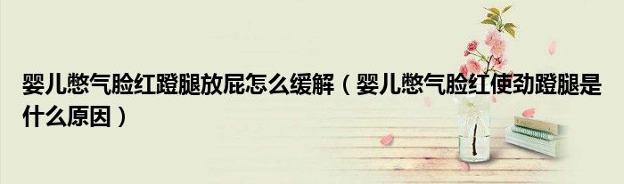 嬰兒憋氣臉紅蹬腿放屁怎么緩解（嬰兒憋氣臉紅使勁蹬腿是什么原因）