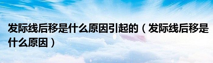 發(fā)際線后移是什么原因引起的（發(fā)際線后移是什么原因）