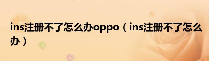 ins注冊不了怎么辦oppo（ins注冊不了怎么辦）