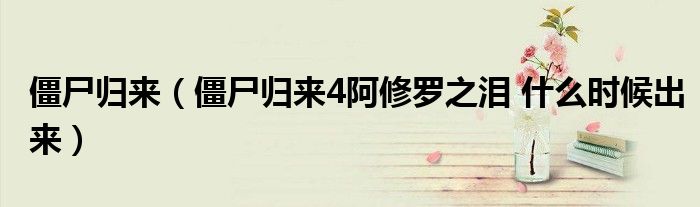 僵尸歸來（僵尸歸來4阿修羅之淚 什么時(shí)候出來）