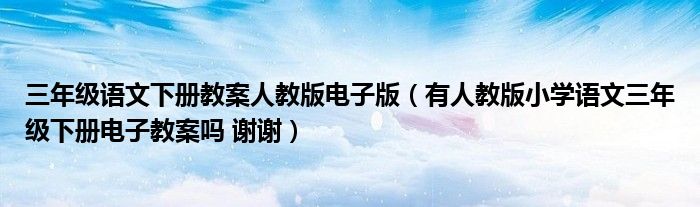 三年級(jí)語文下冊教案人教版電子版（有人教版小學(xué)語文三年級(jí)下冊電子教案嗎 謝謝）