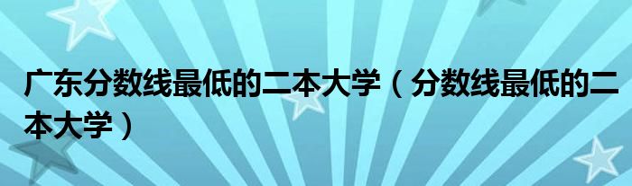 廣東分?jǐn)?shù)線最低的二本大學(xué)（分?jǐn)?shù)線最低的二本大學(xué)）