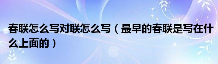 春聯(lián)怎么寫對聯(lián)怎么寫（最早的春聯(lián)是寫在什么上面的）