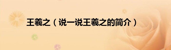 王羲之（說一說王羲之的簡介）