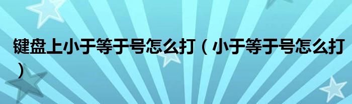 鍵盤上小于等于號(hào)怎么打（小于等于號(hào)怎么打）