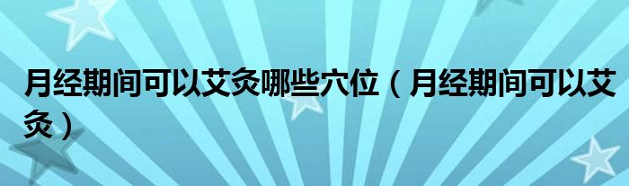 月經(jīng)期間可以艾灸哪些穴位（月經(jīng)期間可以艾灸）