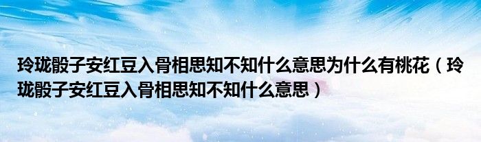 玲瓏骰子安紅豆入骨相思知不知什么意思為什么有桃花（玲瓏骰子安紅豆入骨相思知不知什么意思）