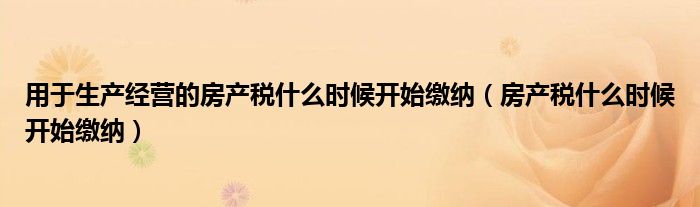 用于生產(chǎn)經(jīng)營(yíng)的房產(chǎn)稅什么時(shí)候開(kāi)始繳納（房產(chǎn)稅什么時(shí)候開(kāi)始繳納）
