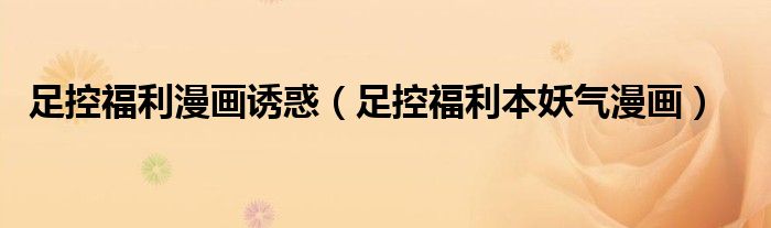 足控福利漫畫誘惑（足控福利本妖氣漫畫）