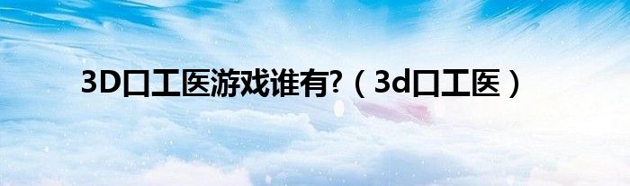 3D口工醫(yī)游戲誰有?（3d口工醫(yī)）