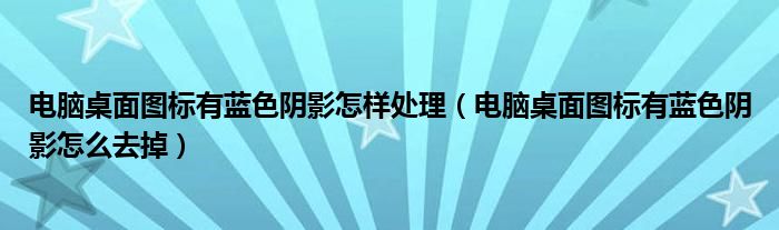 電腦桌面圖標有藍色陰影怎樣處理（電腦桌面圖標有藍色陰影怎么去掉）
