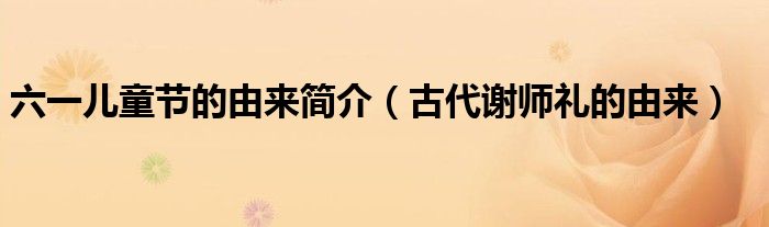 六一兒童節(jié)的由來簡介（古代謝師禮的由來）