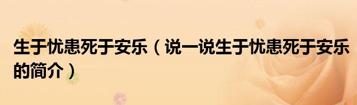 生于憂(yōu)患死于安樂(lè)（說(shuō)一說(shuō)生于憂(yōu)患死于安樂(lè)的簡(jiǎn)介）