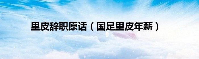 里皮辭職原話（國(guó)足里皮年薪）