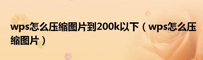 wps怎么壓縮圖片到200k以下（wps怎么壓縮圖片）