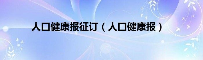 人口健康報(bào)征訂（人口健康報(bào)）