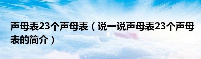 聲母表23個(gè)聲母表（說(shuō)一說(shuō)聲母表23個(gè)聲母表的簡(jiǎn)介）