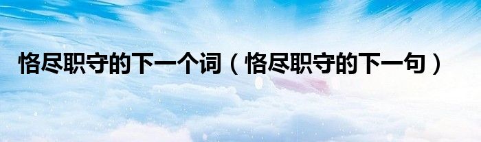 恪盡職守的下一個(gè)詞（恪盡職守的下一句）