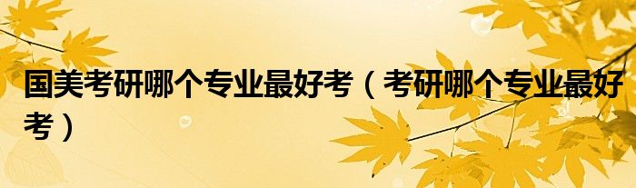 國美考研哪個(gè)專業(yè)最好考（考研哪個(gè)專業(yè)最好考）