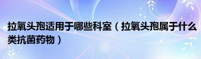 拉氧頭孢適用于哪些科室（拉氧頭孢屬于什么類抗菌藥物）