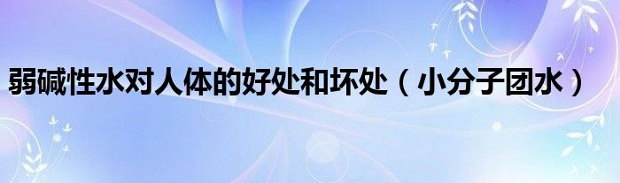 弱堿性水對人體的好處和壞處（小分子團(tuán)水）