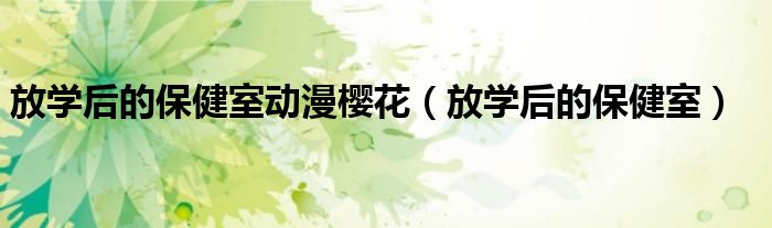 放學(xué)后的保健室動漫櫻花（放學(xué)后的保健室）