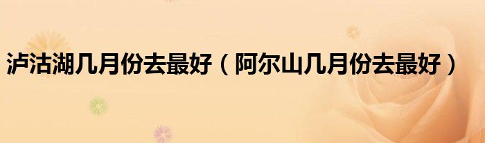 瀘沽湖幾月份去最好（阿爾山幾月份去最好）