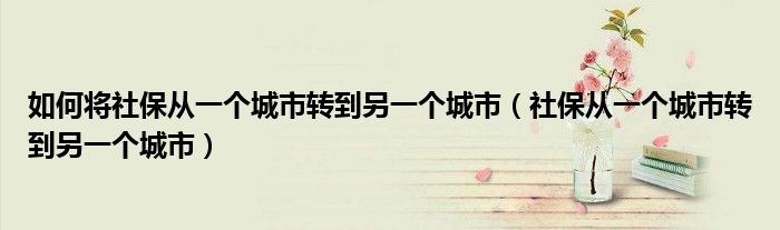 如何將社保從一個城市轉(zhuǎn)到另一個城市（社保從一個城市轉(zhuǎn)到另一個城市）