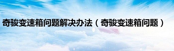 奇駿變速箱問題解決辦法（奇駿變速箱問題）