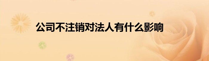 公司不注銷對法人有什么影響