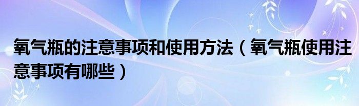 氧氣瓶的注意事項和使用方法（氧氣瓶使用注意事項有哪些）