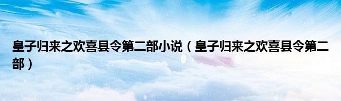 皇子歸來之歡喜縣令第二部小說（皇子歸來之歡喜縣令第二部）