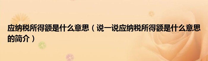 應(yīng)納稅所得額是什么意思（說(shuō)一說(shuō)應(yīng)納稅所得額是什么意思的簡(jiǎn)介）