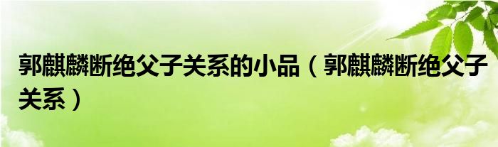 郭麒麟斷絕父子關(guān)系的小品（郭麒麟斷絕父子關(guān)系）