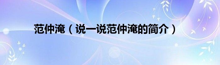 范仲淹（說一說范仲淹的簡介）