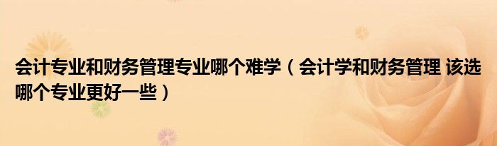 會(huì)計(jì)專業(yè)和財(cái)務(wù)管理專業(yè)哪個(gè)難學(xué)（會(huì)計(jì)學(xué)和財(cái)務(wù)管理 該選哪個(gè)專業(yè)更好一些）