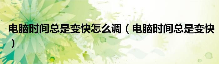 電腦時間總是變快怎么調(diào)（電腦時間總是變快）