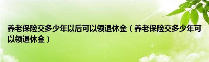 養(yǎng)老保險(xiǎn)交多少年以后可以領(lǐng)退休金（養(yǎng)老保險(xiǎn)交多少年可以領(lǐng)退休金）